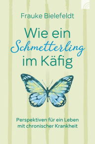 Title: Wie ein Schmetterling im Käfig: Perspektiven für ein Leben mit chronischer Krankheit, Author: Frauke Bielefeldt
