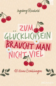 Title: Zum Glücklichsein braucht man nicht viel: 40 kleine Erzählungen, Author: Ingeborg Reinhold