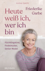 Title: Heute weiß ich, wer ich bin: Flüchtlingskind, Findelmutter, Senior-Model, Author: Friederike Garbe