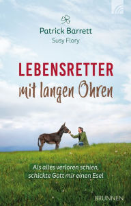 Title: Lebensretter mit langen Ohren: Als alles verloren schien, schickte Gott mir einen Esel, Author: Patrick Barrett