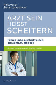 Title: Arzt sein heißt scheitern: Führen im Gesundheitswesen: klar, einfach, effizient, Author: Atilla Vuran