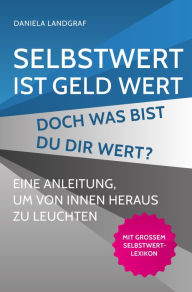 Title: Selbstwert ist Geld wert! Doch was bist Du Dir wert?: Eine Anleitung, um von innen heraus zu leuchten. Mit großem Selbstwert-Lexikon., Author: Daniela Landgraf