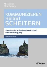 Title: Kommunizieren heißt scheitern: Arbeitshandbuch: Emotionale Aufnahmebereitschaft und Berechtigung, Author: Atilla Vuran