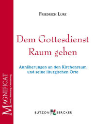 Title: Dem Gottesdienst Raum geben: Annäherungen an den Kirchenraum und seine liturgischen Orte, Author: Friedrich Lurz