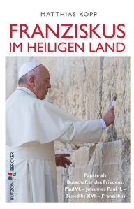 Title: Franziskus im Heiligen Land: Päpste als Botschafter des Friedens: Paul VI. - Johannes Pauls II. - Benedikt XVI. - Franziskus, Author: Matthias Kopp