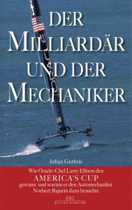 Title: Der Milliardär und der Mechaniker: Wie Oracle-Chef Larry Ellison den America's Cup gewann - und warum er den Automechaniker Norbert Bajurin dazu brauchte, Author: Julian Guthrie