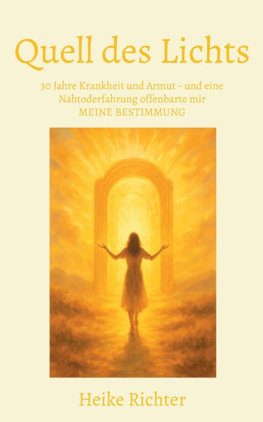 Quell des Lichts: 30 Jahre Krankheit und Armut - und eine Nahtoderfahrung offenbarte mir MEINE BESTIMMUNG