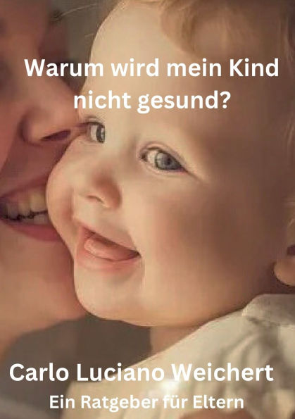 Warum wird mein Kind nicht gesund? Ein Ratgeber fï¿½r Eltern: Wie Sie die wahren Ursachen von Krankheiten bei Ihren Kindern erkennen und behandeln kï¿½nnen