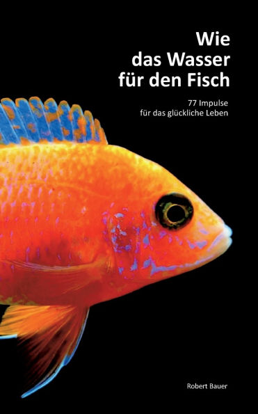 Wie das Wasser fï¿½r den Fisch: 77 Impulse fï¿½r das glï¿½ckliche Leben