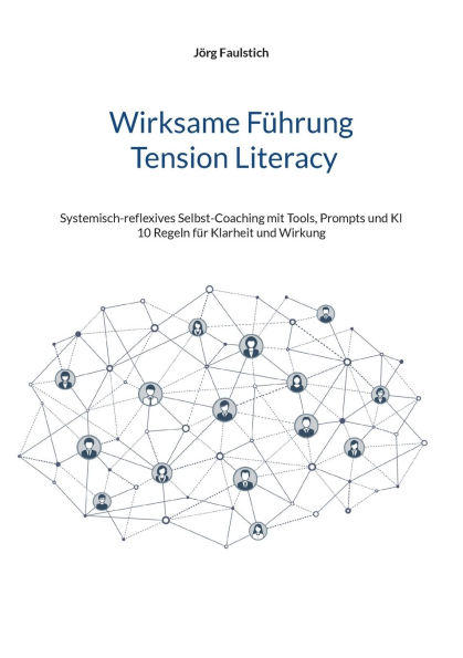 Wirksame F�hrung - Tension Literacy: Systemisch-reflexives Selbst-Coaching mit Tools, Prompts und KI - 10 Regeln f�r Klarheit und Wirkung
