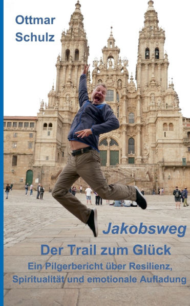 Jakobsweg - Der Trail zum Glï¿½ck: Ein Pilgerbericht ï¿½ber Resilienz, Spiritualitï¿½t und emotionale Aufladung