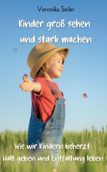 Kinder groï¿½ sehen und stark machen: Wie wir Kindern beherzt Halt geben und Entfaltung leben