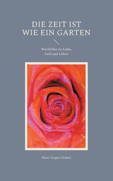 Die Zeit ist wie ein Garten: Wortbilder zu Liebe, Leid und Leben