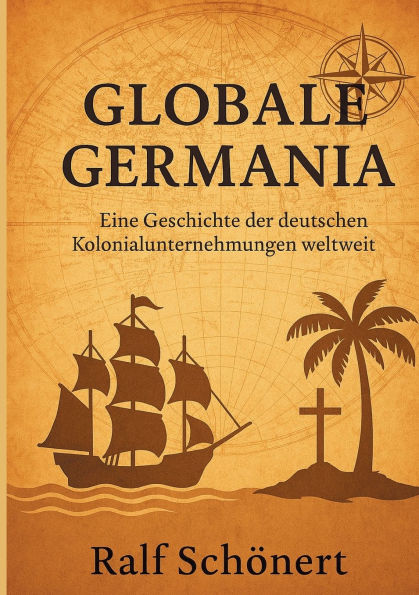 Globale Germania: Eine Geschichte der deutschen Kolonialunternehmungen weltweit