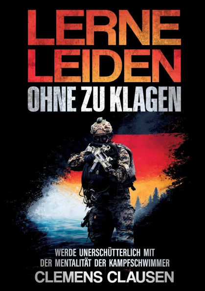 Lerne Leiden Ohne Zu Klagen: Werde Unerschï¿½tterlich Mit Der Mentalitï¿½t Der Kampfschwimmer