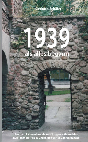 1939 als alles begann: Aus dem Leben eines kleinen Jungen wï¿½hrend des Zweiten Weltkrieges und in den ersten Jahren danach