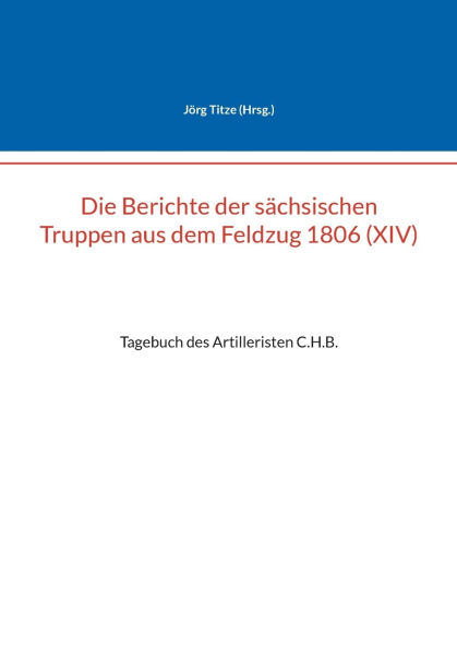 Die Berichte der sï¿½chsischen Truppen aus dem Feldzug 1806 (XIV): Tagebuch des Artilleristen C.H.B.