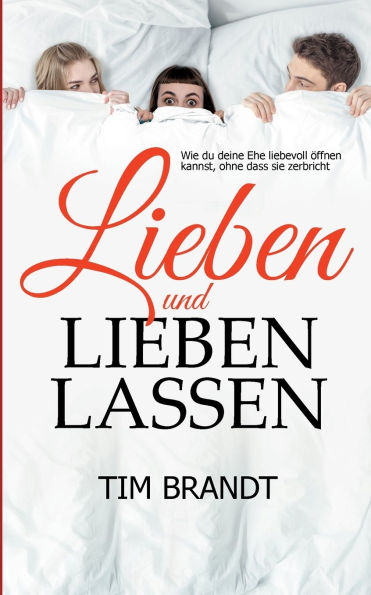 Lieben und lieben lassen: Wie du deine Ehe liebevoll ï¿½ffnen kannst, ohne dass sie zerbricht