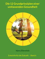Title: Die 12 Grundprinzipien einer umfassenden Gesundheit: Entwï¿½rfe fï¿½r die Zukunft - Band 6, Author: Harry Eilenstein
