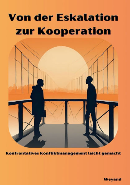 Von der Eskalation zur Kooperation: Konfrontatives Konfliktmanagement leicht gemacht