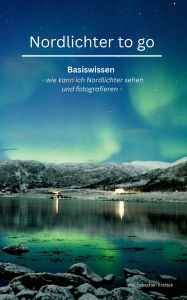 Title: Nordlichter to go: Basiswissen oder wie kann ich Nordlichter sehen und fotografieren, Author: Sebastian Krettek
