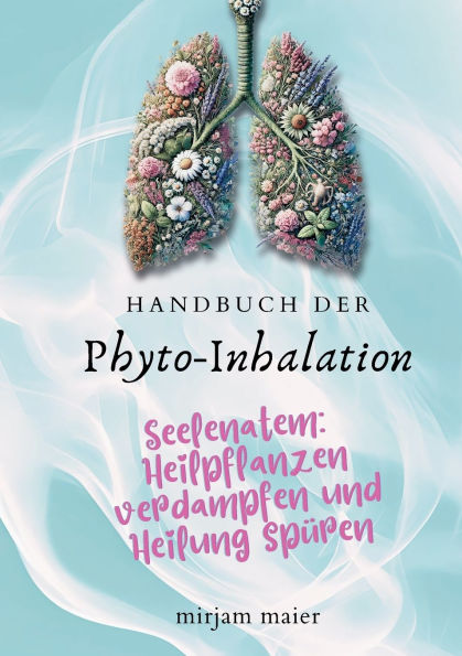 Handbuch der Phyto-Inhalation: Seelenatem: Heilpflanzen verdampfen und Heilung spï¿½ren