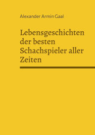 Title: Lebensgeschichten der besten Schachspieler aller Zeiten, Author: Alexander Armin Gaal