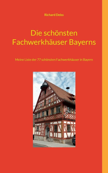 Die schï¿½nsten Fachwerkhï¿½user Bayerns: Meine Liste der 77 schï¿½nsten Fachwerkhï¿½user in Bayern