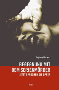 Title: Begegnung mit dem Serienmörder: Jetzt sprechen die Opfer, Author: Stephan Harbort