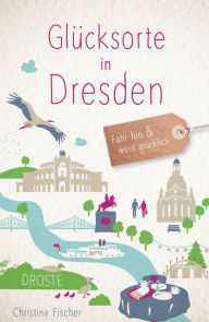 Title: Glücksorte in Dresden: Fahr hin und werd glücklich, Author: Christine Fischer