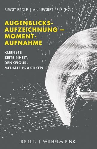 Augenblicksaufzeichnung -- Momentaufnahme: Kleinste Zeiteinheit, Denkfigur, mediale Praktiken