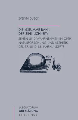 Die 'krumme Bahn der Sinnlichkeit': Sehen und Wahrnehmen in Optik, Naturforschung und Asthetik des 17. und 18. Jahrhunderts