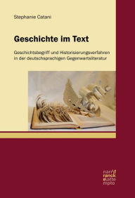 Title: Geschichte im Text: Geschichtsbegriff und Historisierungsverfahren in der deutschsprachigen Gegenwartsliteratur, Author: Stephanie Catani