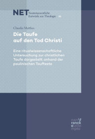 Title: Die Taufe auf den Tod Christi: Eine ritualwissenschaftliche Untersuchung zur christlichen Taufe dargestellt anhand der paulinischen Tauftexte, Author: Claudia Matthes