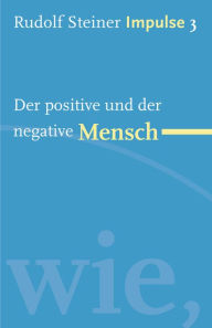 Title: Der positive und der negative Mensch: Werde ein Mensch mit Initiative: Grundlagen, Author: Rudolf Steiner