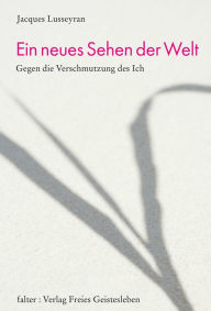 Title: Ein neues Sehen der Welt: Gegen die Verschmutzung des Ich, Author: Jacques Lusseyran