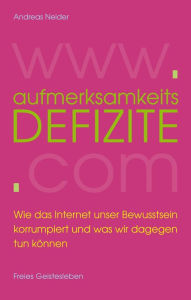 Title: Aufmerksamkeitsdefizite: Wie das Internet unser Bewusstsein korrumpiert und was wir dagegen tun können, Author: Andreas Neider