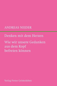 Title: Denken mit dem Herzen: Wie wir unsere Gedanken aus dem Kopf befreien können, Author: Andreas Neider