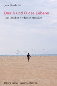 Title: Das A und O des Lebens: Vom innerlich werdenden Menschen, Author: Jean-Claude Lin