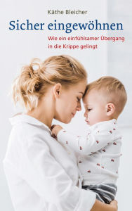 Title: Sicher eingewöhnen: Wie ein einfühlsamer Übergang in die Krippe gelingt, Author: Käthe Bleicher