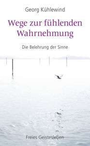 Title: Wege zur fühlenden Wahrnehmung: Die Belehrung der Sinne, Author: Georg Kühlewind