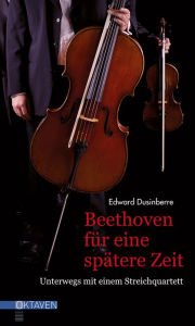 Title: Beethoven für eine spätere Zeit: Unterwegs mit einem Streichquartett, Author: Edward Dusinberre