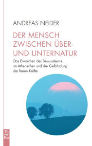 Title: Der Mensch zwischen Über- und Unternatur: Das Erwachen des Bewusstseins im Ätherischen und die Gefährdung der freien Kräfte, Author: Andreas Neider