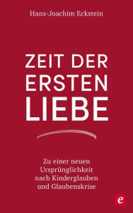 Title: Zeit der ersten Liebe: Zu einer neuen Ursprünglichkeit nach Kinderglauben und Glaubenskrise, Author: Hans-Joachim Eckstein