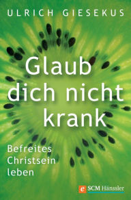 Title: Glaub dich nicht krank: Befreites Christsein leben, Author: Ulrich Giesekus