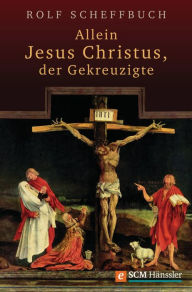 Title: Allein Jesus Christus, der Gekreuzigte, Author: Rolf Scheffbuch