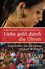 Title: Liebe geht durch die Ohren: Geschichten aus 40 Jahren mit Gott in Indien, Author: Heiko Krimmer