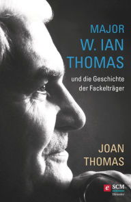 Title: Major W. Ian Thomas und die Geschichte der Fackelträger: Major Ian Thomas - Sein Leben. Seine Vision, Author: Joan Thomas