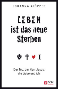 Title: Leben ist das neue Sterben: Der Tod, der Herr Jesus, die Liebe und ich, Author: Johanna Klöpper