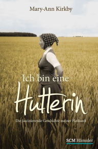 Title: Ich bin eine Hutterin: Die faszinierende Geschichte meiner Herkunft, Author: Mary-Ann Kirkby